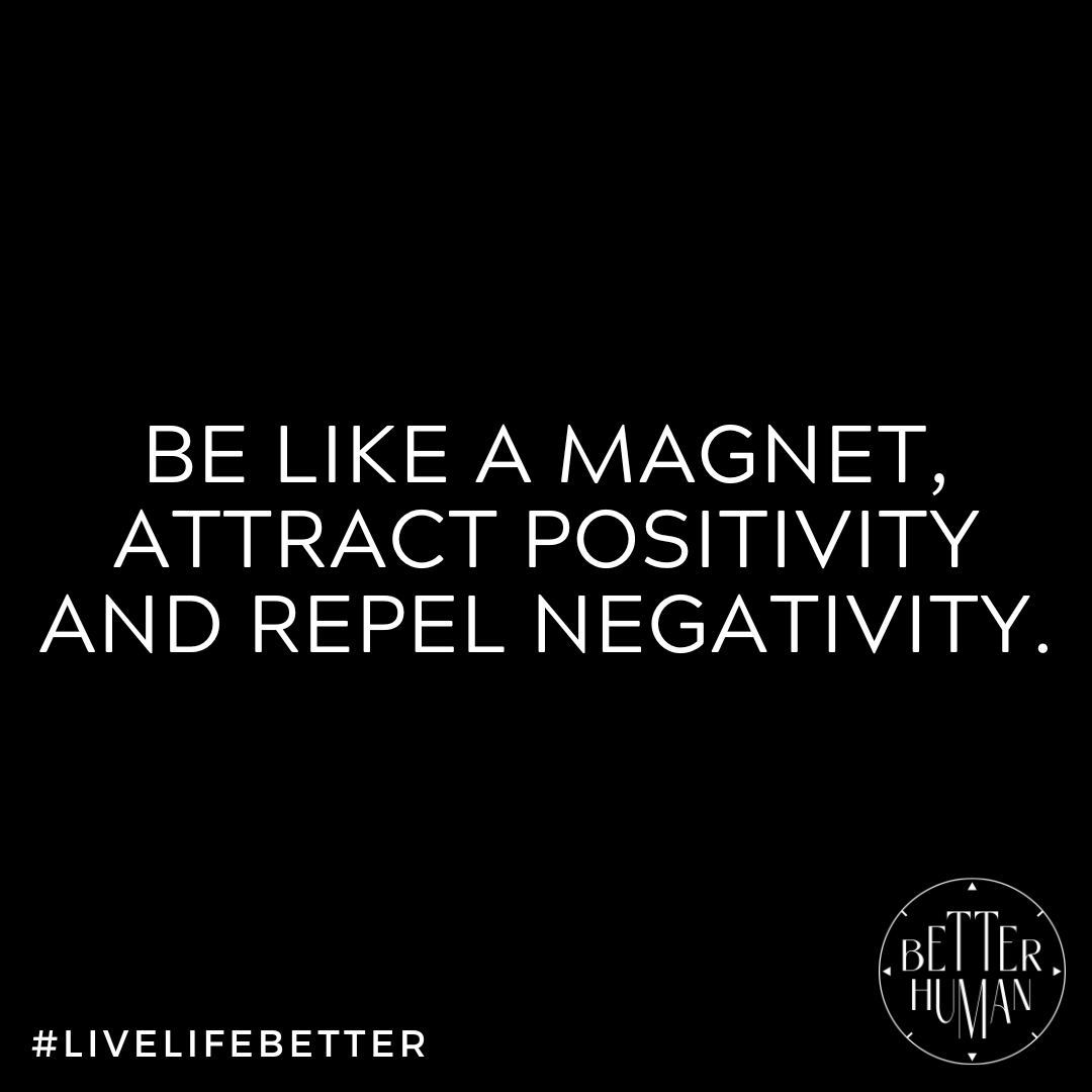 Be like a magnet, attract positivity and repel negativity.