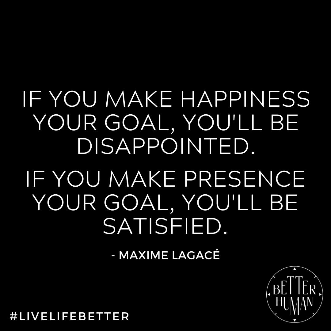 "If you make happiness your goal, you'll be disappointed. If you make presence your goal, you'll be satisfied."